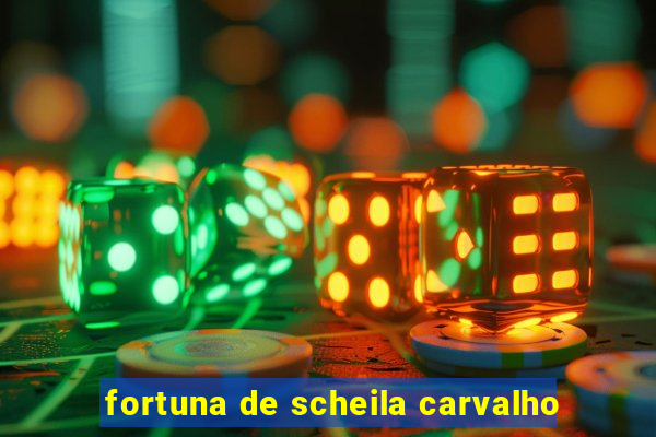 fortuna de scheila carvalho